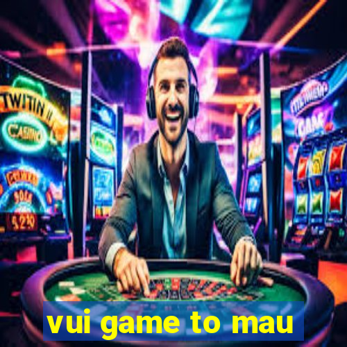 vui game to mau