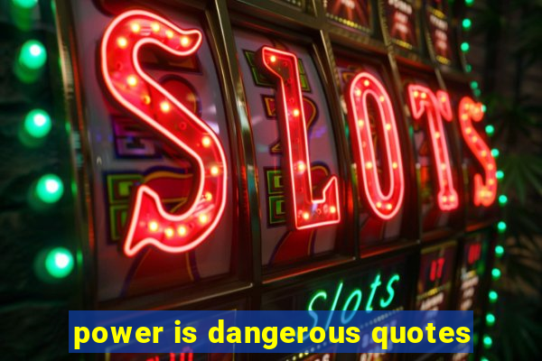 power is dangerous quotes