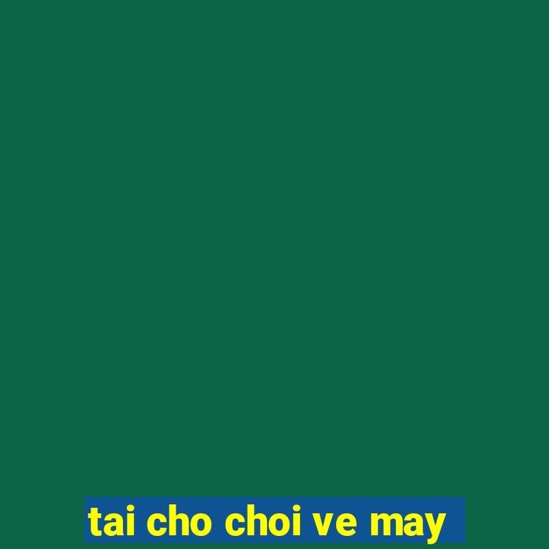 tai cho choi ve may