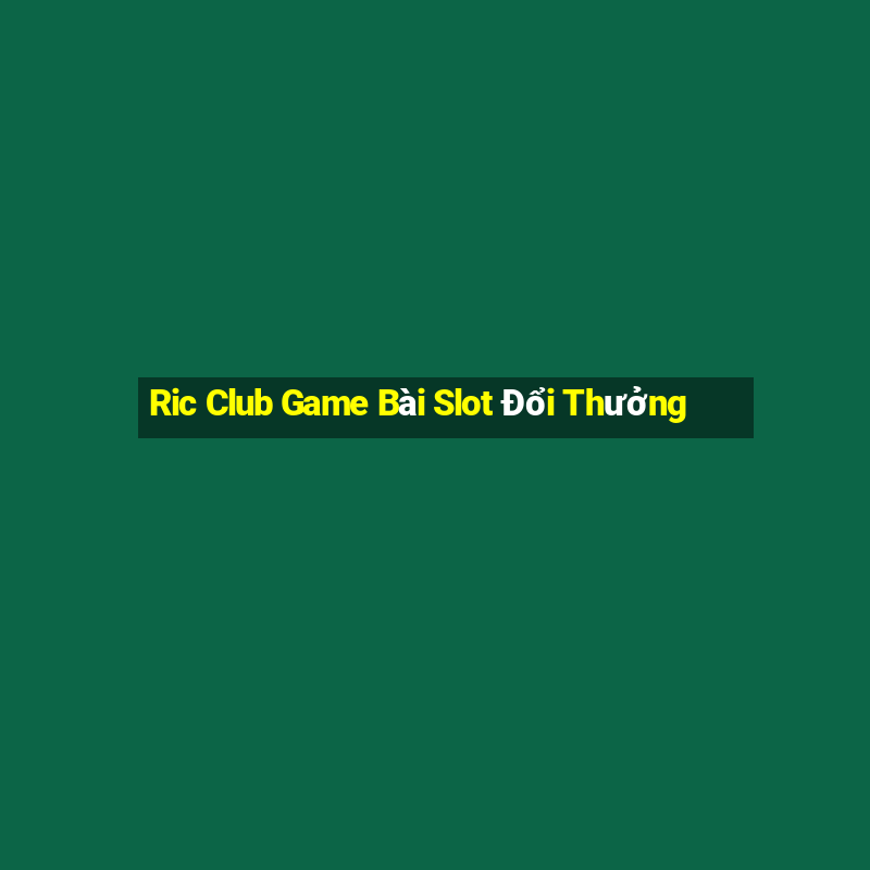 Ric Club Game Bài Slot Đổi Thưởng