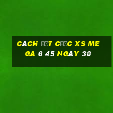 Cách đặt cược XS Mega 6 45 ngày 30