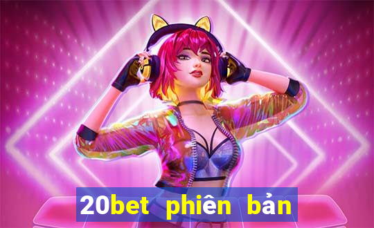 20bet phiên bản cũ nhất tải về