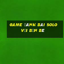 game đánh bài solo với bạn bè