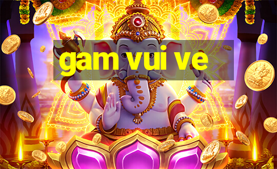 gam vui ve