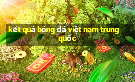 kết quả bóng đá việt nam trung quốc