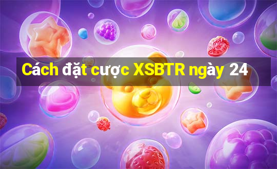 Cách đặt cược XSBTR ngày 24