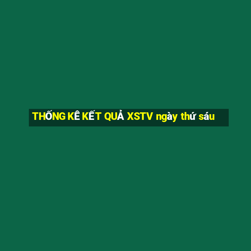 THỐNG KÊ KẾT QUẢ XSTV ngày thứ sáu