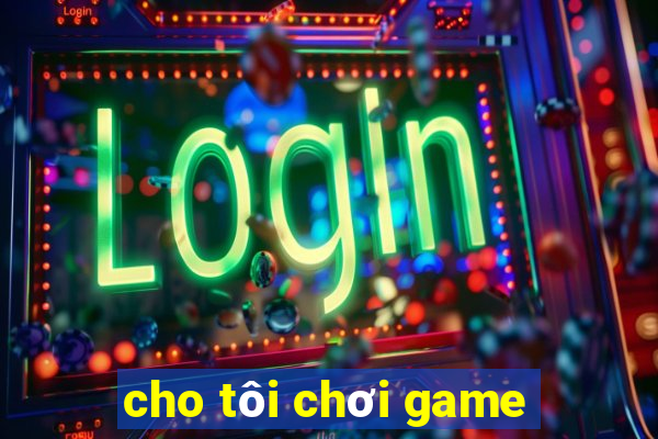 cho tôi chơi game