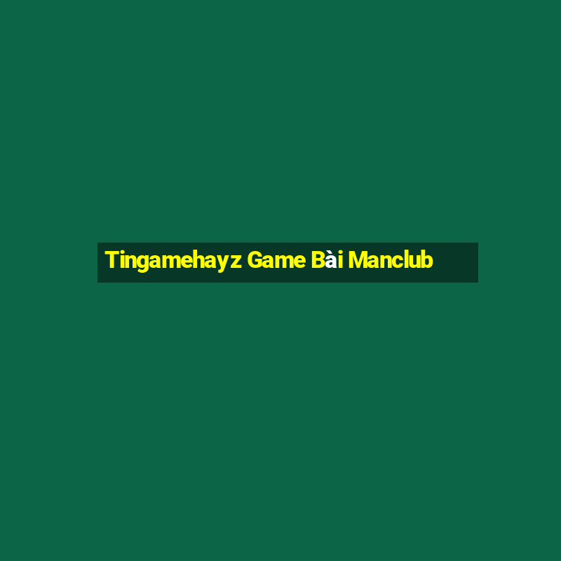 Tingamehayz Game Bài Manclub