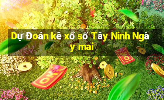 Dự Đoán kê xổ số Tây Ninh Ngày mai