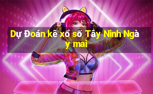 Dự Đoán kê xổ số Tây Ninh Ngày mai