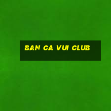 ban ca vui club