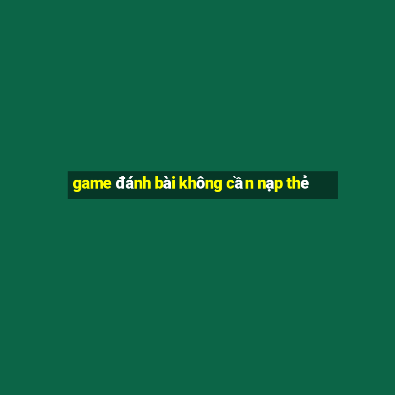 game đánh bài không cần nạp thẻ