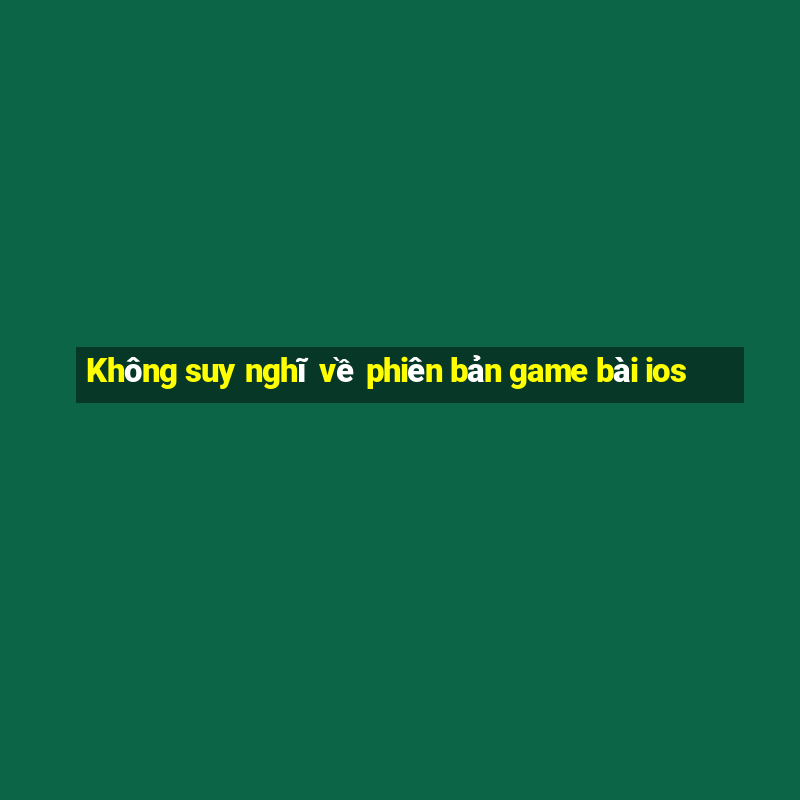 Không suy nghĩ về phiên bản game bài ios