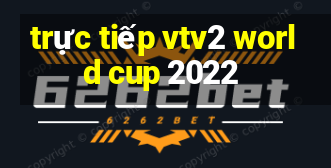 trực tiếp vtv2 world cup 2022