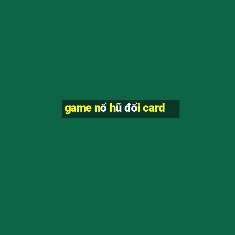 game nổ hũ đổi card