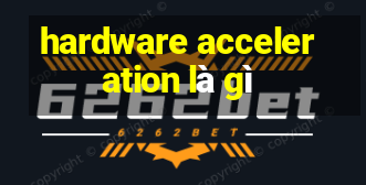 hardware acceleration là gì