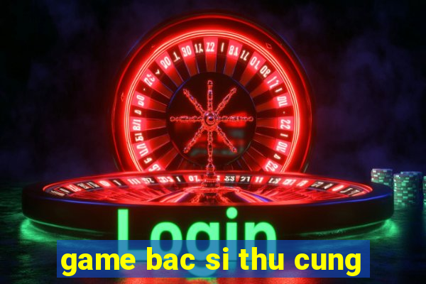 game bac si thu cung