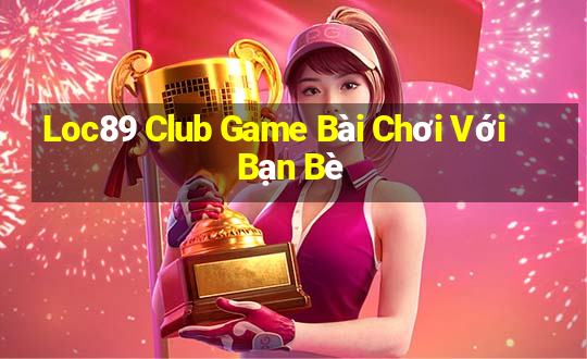 Loc89 Club Game Bài Chơi Với Bạn Bè