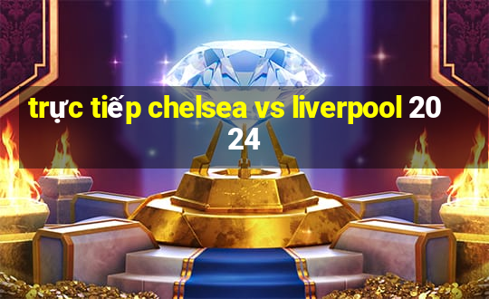 trực tiếp chelsea vs liverpool 2024