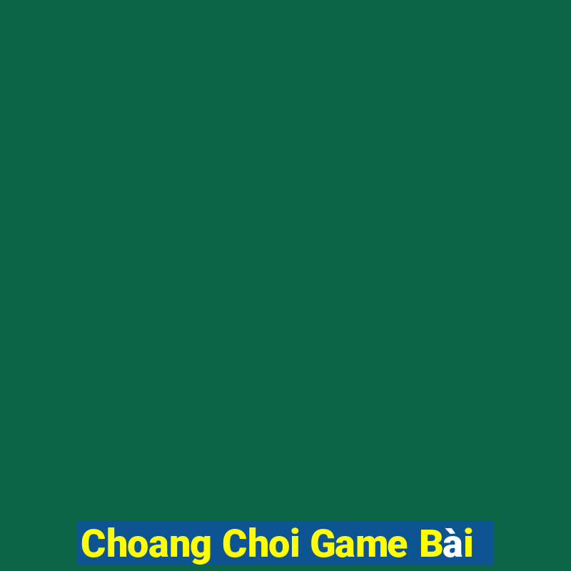 Choang Choi Game Bài