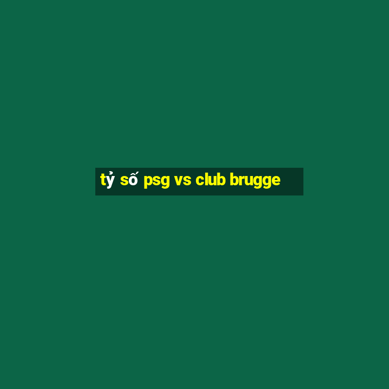 tỷ số psg vs club brugge