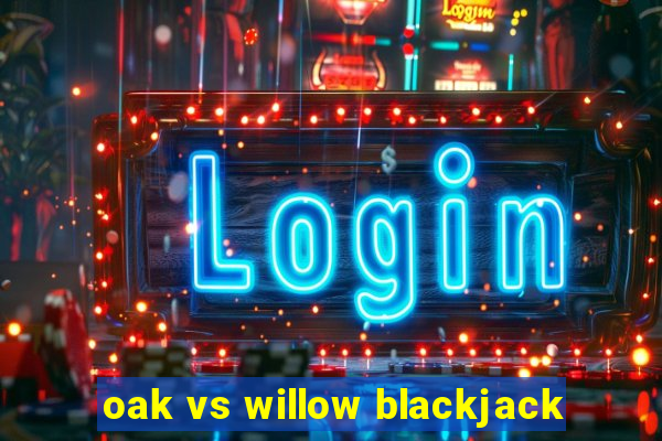 oak vs willow blackjack