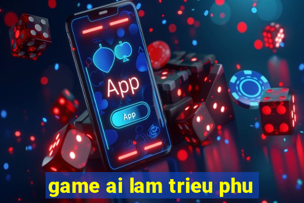 game ai lam trieu phu