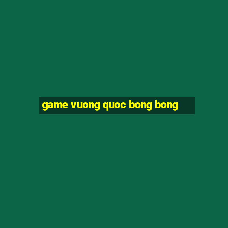 game vuong quoc bong bong