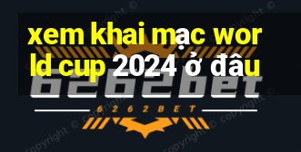 xem khai mạc world cup 2024 ở đâu