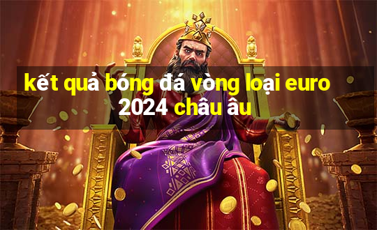 kết quả bóng đá vòng loại euro 2024 châu âu