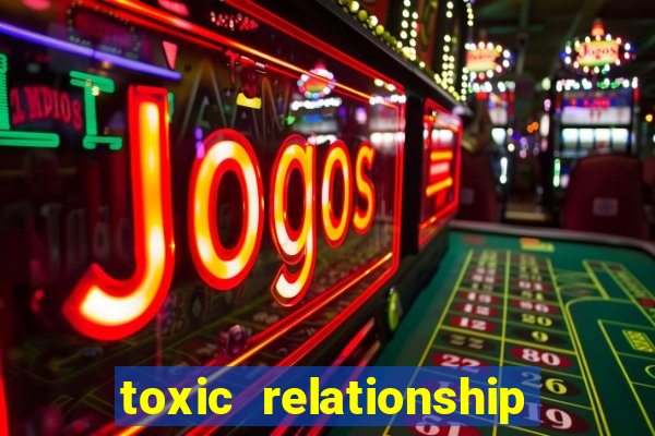 toxic relationship là gì