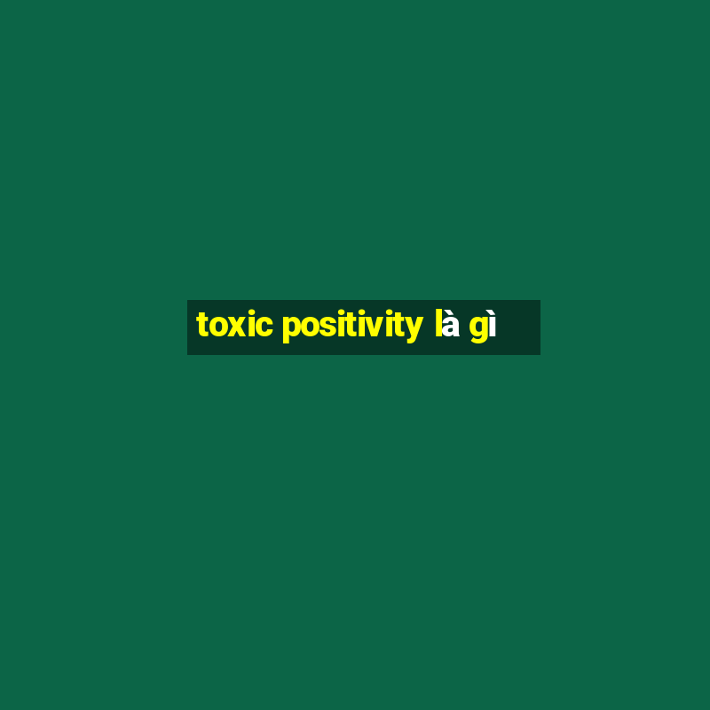 toxic positivity là gì