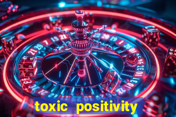 toxic positivity là gì