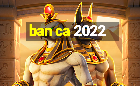 ban ca 2022