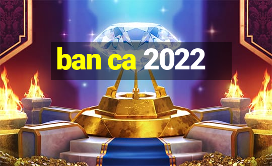 ban ca 2022