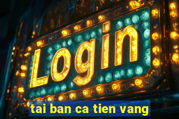 tai ban ca tien vang