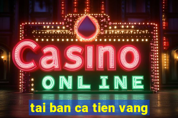 tai ban ca tien vang