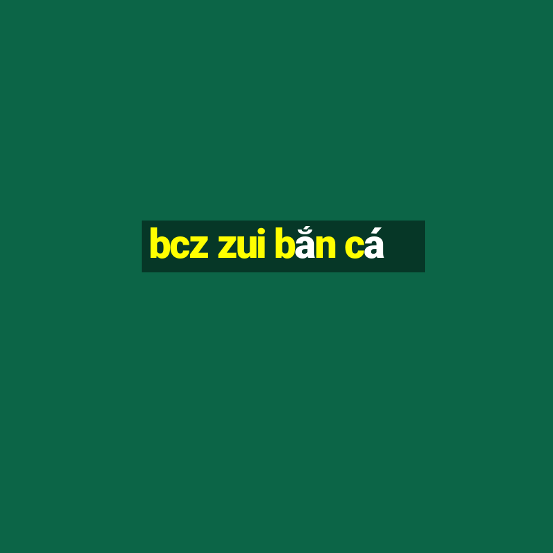 bcz zui bắn cá