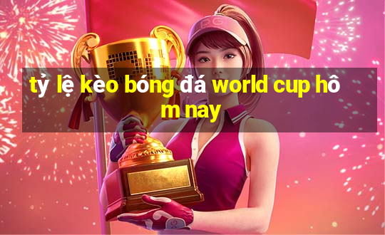 tỷ lệ kèo bóng đá world cup hôm nay