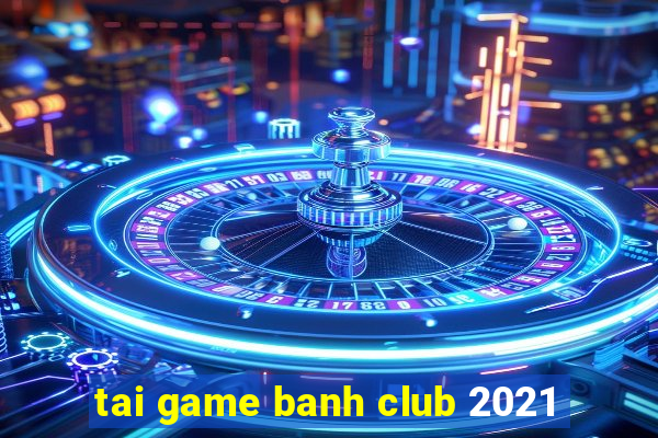 tai game banh club 2021