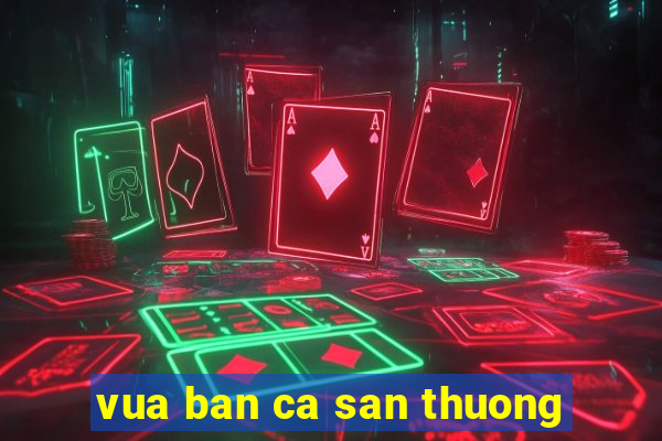 vua ban ca san thuong