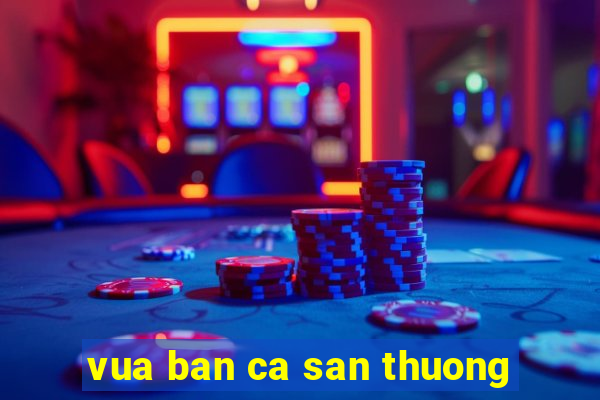 vua ban ca san thuong