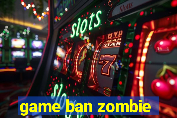 game ban zombie