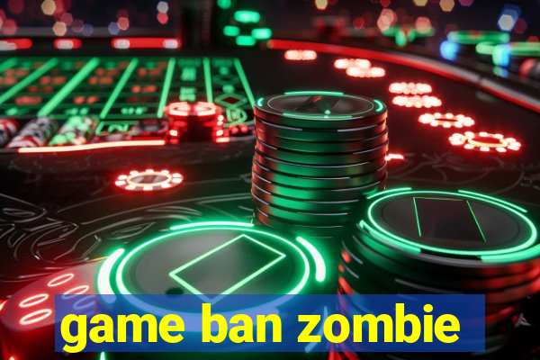 game ban zombie