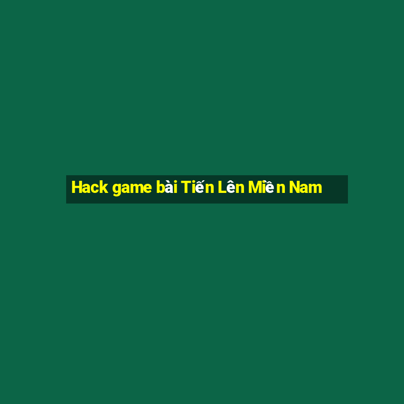 Hack game bài Tiến Lên Miền Nam