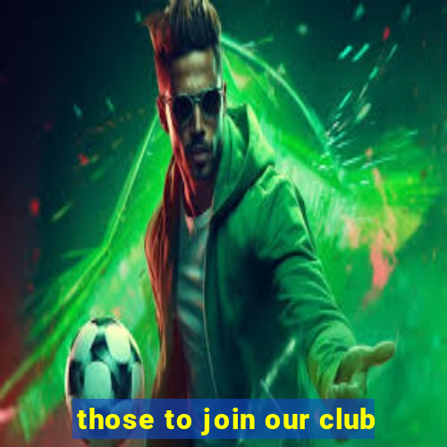 those to join our club