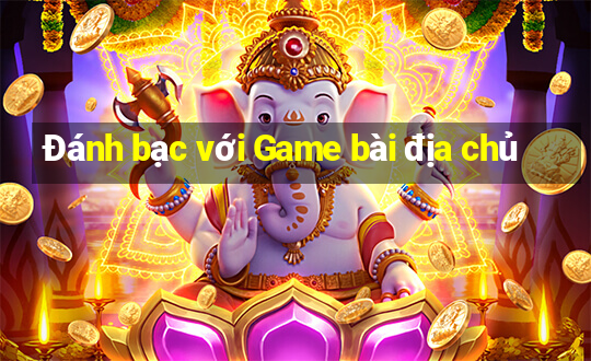 Đánh bạc với Game bài địa chủ