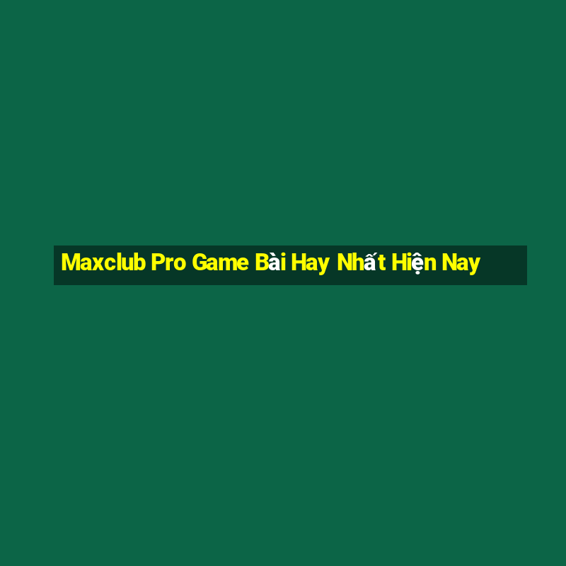 Maxclub Pro Game Bài Hay Nhất Hiện Nay