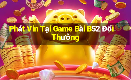 Phát Vin Tại Game Bài B52 Đổi Thưởng